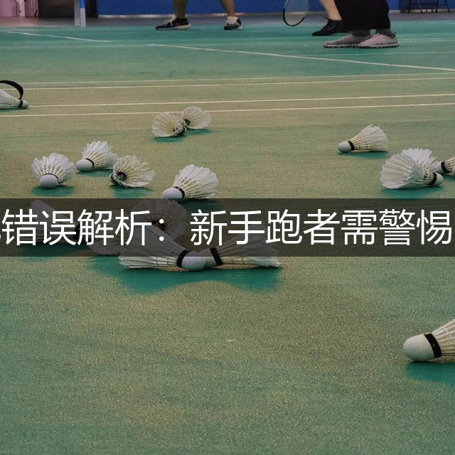 马拉松常见错误解析：新手跑者需警惕的五大误区