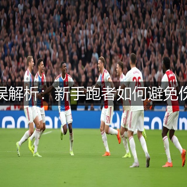马拉松常见错误解析：新手跑者如何避免伤病与提升成绩