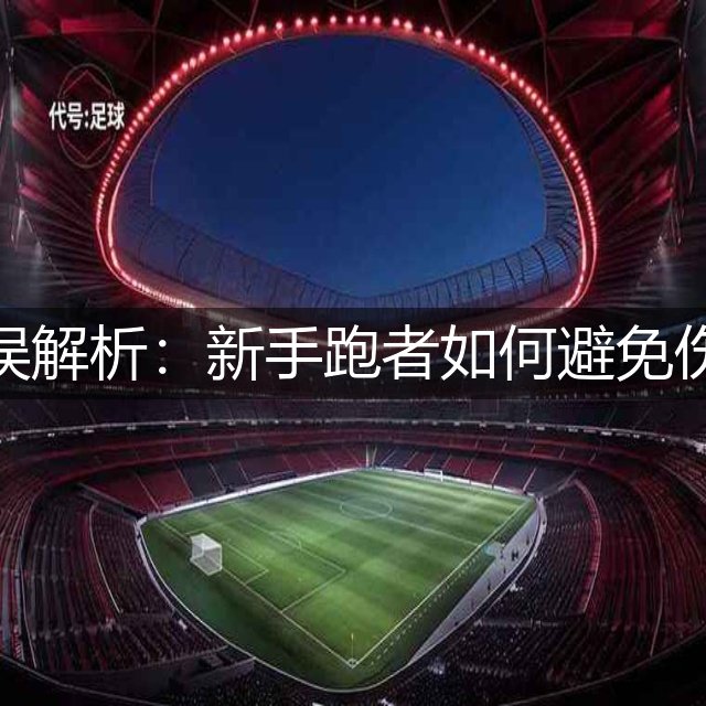 马拉松常见错误解析：新手跑者如何避免伤病与提升成绩