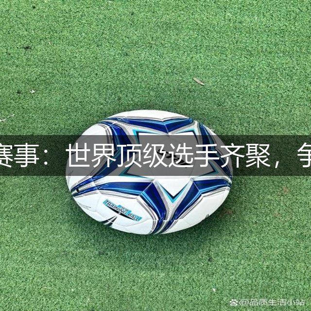 高尔夫最新赛事：世界顶级选手齐聚，争夺冠军荣耀