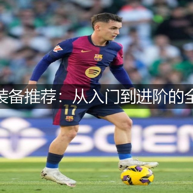 皮划艇装备推荐：从入门到进阶的全面指南