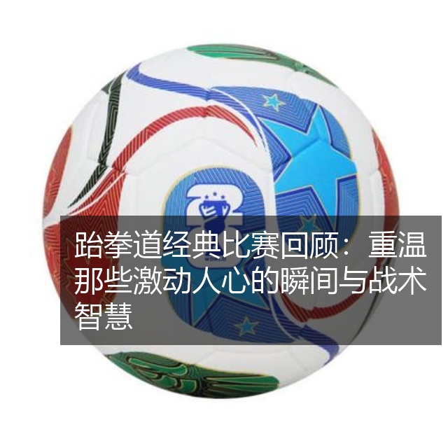 跆拳道经典比赛回顾：重温那些激动人心的瞬间与战术智慧