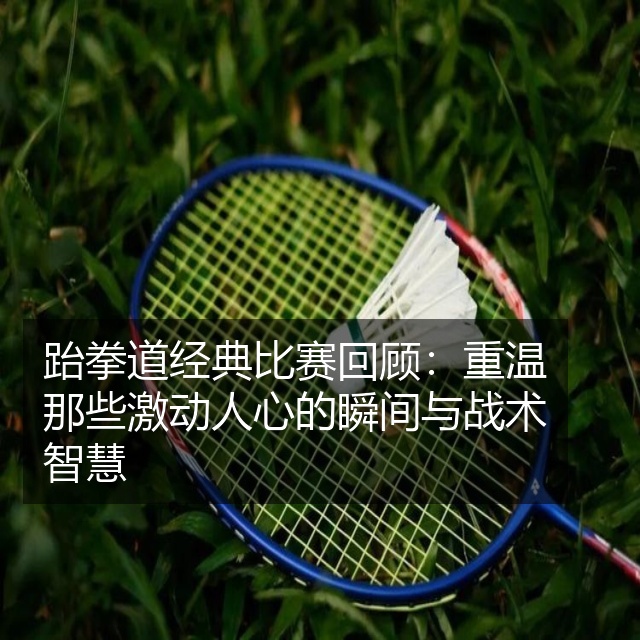 跆拳道经典比赛回顾：重温那些激动人心的瞬间与战术智慧